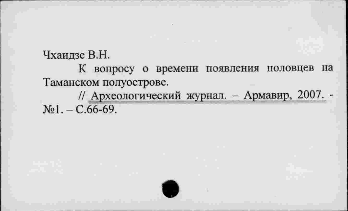 ﻿Чхаидзе В.Н.
К вопросу о времени появления половцев на Таманском полуострове.
// Археологический журнал. - Армавир, 2007. -№1,-С.66-69.